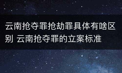 云南抢夺罪抢劫罪具体有啥区别 云南抢夺罪的立案标准