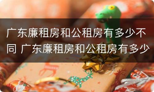 广东廉租房和公租房有多少不同 广东廉租房和公租房有多少不同的
