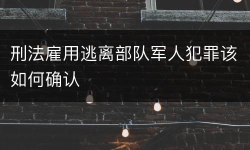 刑法雇用逃离部队军人犯罪该如何确认