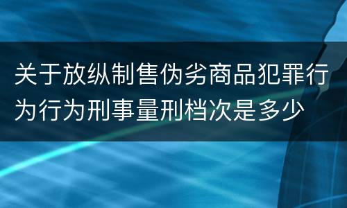 关于放纵制售伪劣商品犯罪行为行为刑事量刑档次是多少