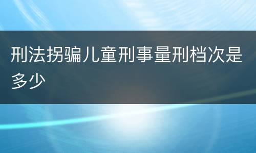 刑法拐骗儿童刑事量刑档次是多少
