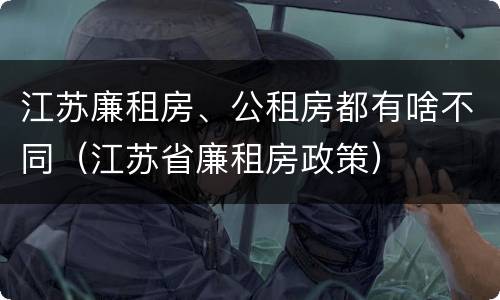 江苏廉租房、公租房都有啥不同（江苏省廉租房政策）