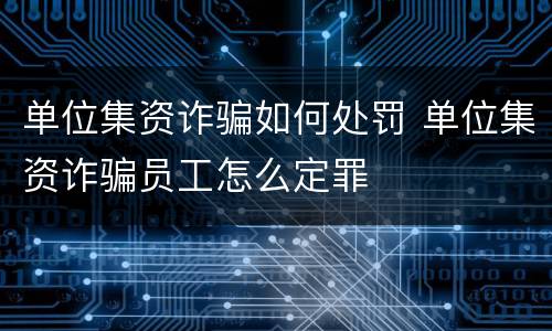单位集资诈骗如何处罚 单位集资诈骗员工怎么定罪