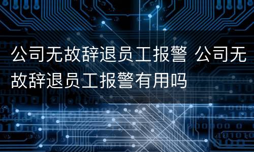 公司无故辞退员工报警 公司无故辞退员工报警有用吗
