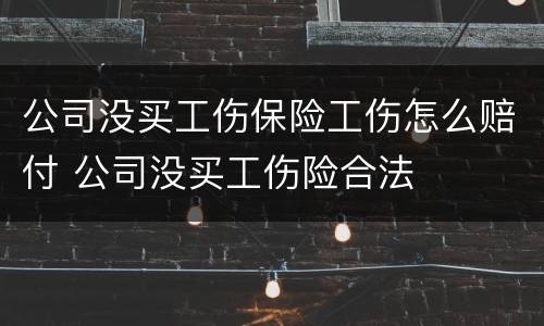 公司没买工伤保险工伤怎么赔付 公司没买工伤险合法