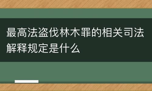 最高法盗伐林木罪的相关司法解释规定是什么