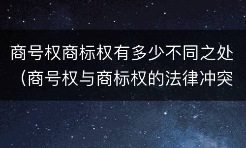商号权商标权有多少不同之处（商号权与商标权的法律冲突与解决）