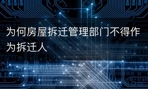 为何房屋拆迁管理部门不得作为拆迁人