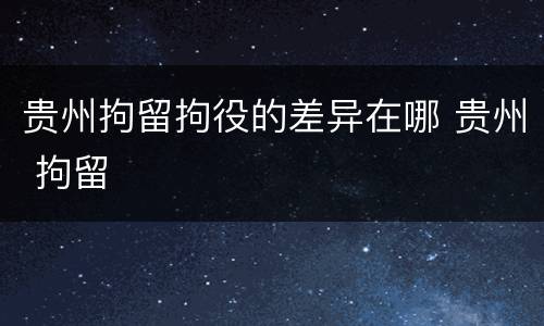 贵州拘留拘役的差异在哪 贵州 拘留