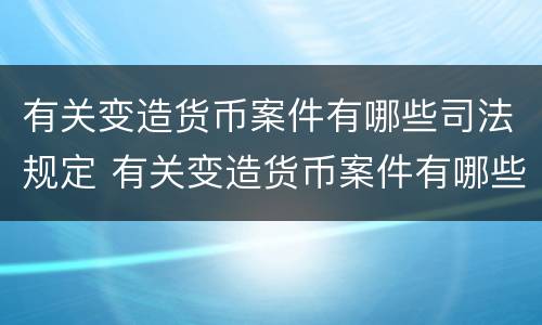 有关变造货币案件有哪些司法规定 有关变造货币案件有哪些司法规定的