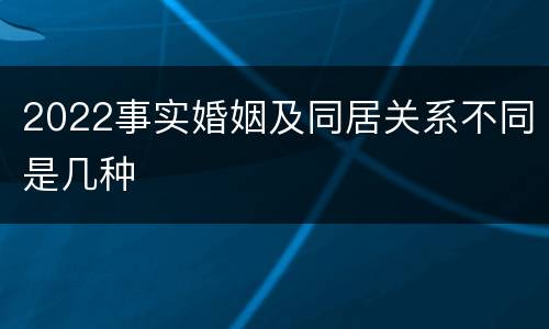 2022事实婚姻及同居关系不同是几种