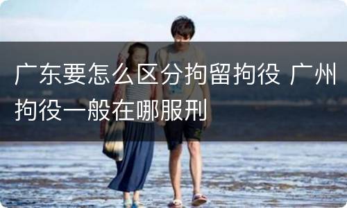 广东要怎么区分拘留拘役 广州拘役一般在哪服刑