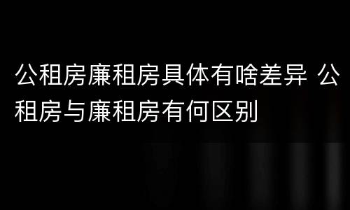 公租房廉租房具体有啥差异 公租房与廉租房有何区别