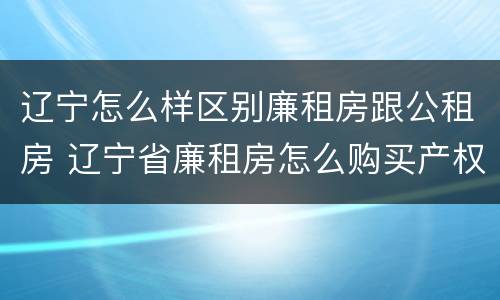 辽宁怎么样区别廉租房跟公租房 辽宁省廉租房怎么购买产权