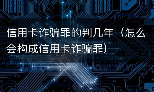 信用卡诈骗罪的判几年（怎么会构成信用卡诈骗罪）