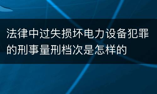 法律中过失损坏电力设备犯罪的刑事量刑档次是怎样的