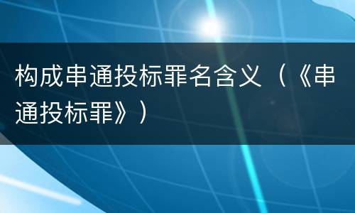 构成串通投标罪名含义（《串通投标罪》）