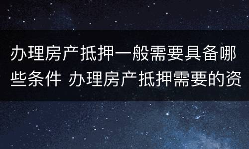 办理房产抵押一般需要具备哪些条件 办理房产抵押需要的资料