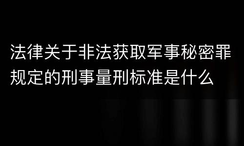法律关于非法获取军事秘密罪规定的刑事量刑标准是什么