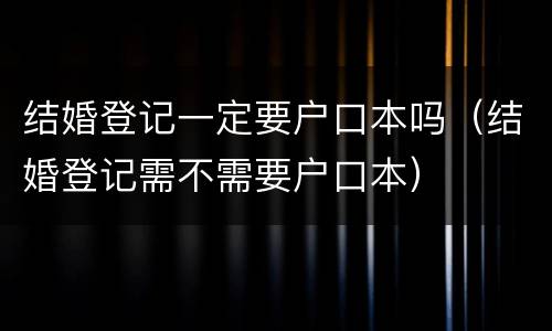 结婚登记一定要户口本吗（结婚登记需不需要户口本）