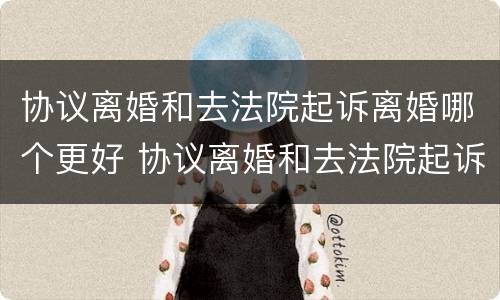 协议离婚和去法院起诉离婚哪个更好 协议离婚和去法院起诉离婚哪个更好一些