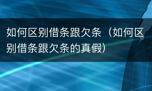 如何区别借条跟欠条（如何区别借条跟欠条的真假）