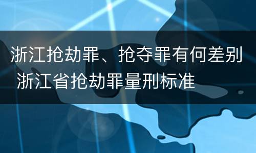 浙江抢劫罪、抢夺罪有何差别 浙江省抢劫罪量刑标准