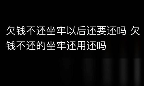 欠钱不还坐牢以后还要还吗 欠钱不还的坐牢还用还吗