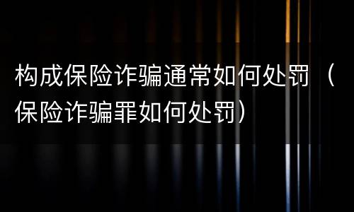 构成保险诈骗通常如何处罚（保险诈骗罪如何处罚）