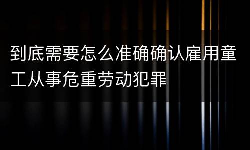 到底需要怎么准确确认雇用童工从事危重劳动犯罪