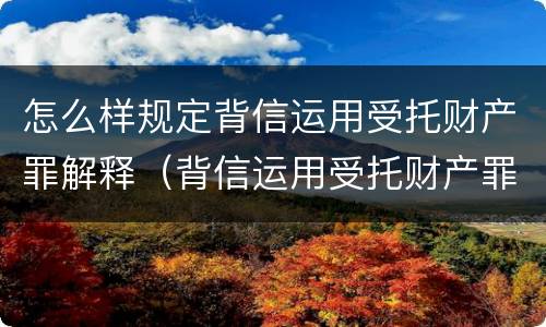 怎么样规定背信运用受托财产罪解释（背信运用受托财产罪法条）