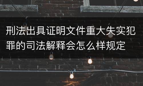 刑法出具证明文件重大失实犯罪的司法解释会怎么样规定