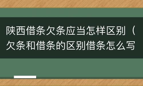 陕西借条欠条应当怎样区别（欠条和借条的区别借条怎么写）