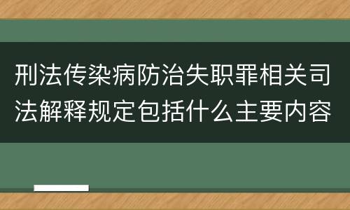 刑法传染病防治失职罪相关司法解释规定包括什么主要内容