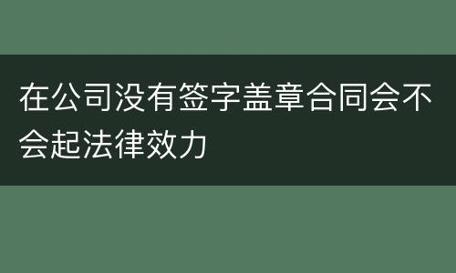 在公司没有签字盖章合同会不会起法律效力