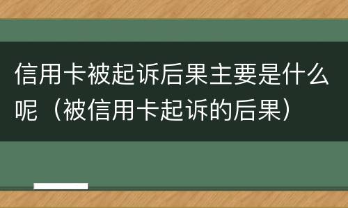 信用卡被起诉后果主要是什么呢（被信用卡起诉的后果）