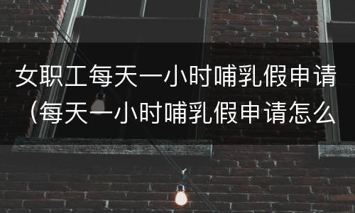 女职工每天一小时哺乳假申请(每天一小时哺乳假申请怎么写)