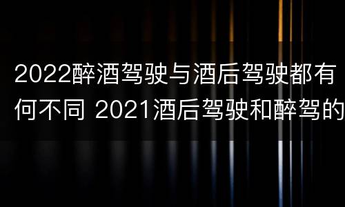 2022醉酒驾驶与酒后驾驶都有何不同 2021酒后驾驶和醉驾的区别