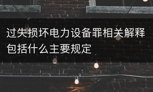 过失损坏电力设备罪相关解释包括什么主要规定