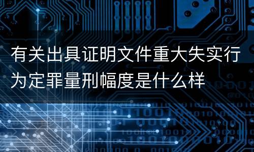 有关出具证明文件重大失实行为定罪量刑幅度是什么样