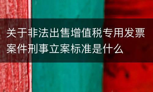 关于非法出售增值税专用发票案件刑事立案标准是什么