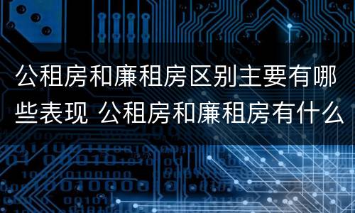 公租房和廉租房区别主要有哪些表现 公租房和廉租房有什么区
