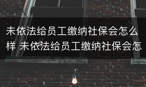 未依法给员工缴纳社保会怎么样 未依法给员工缴纳社保会怎么样呢
