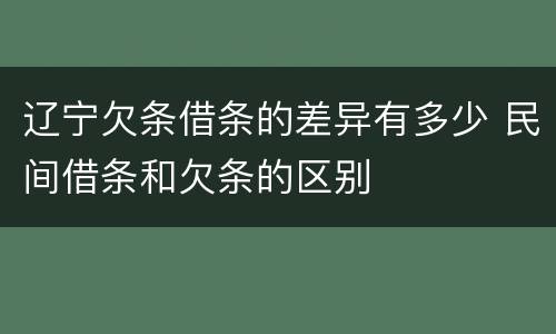 辽宁欠条借条的差异有多少 民间借条和欠条的区别