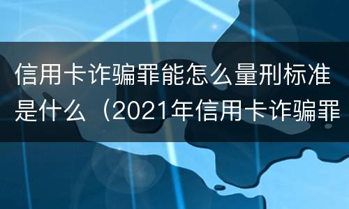 信用卡诈骗罪能怎么量刑标准是什么（2021年信用卡诈骗罪怎么认定）
