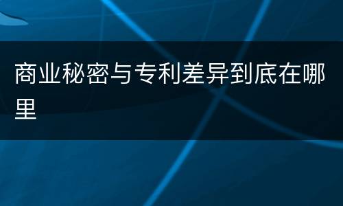 商业秘密与专利差异到底在哪里