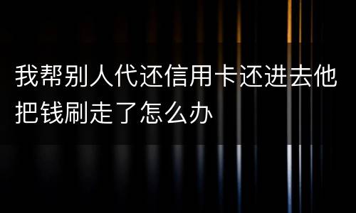 我帮别人代还信用卡还进去他把钱刷走了怎么办