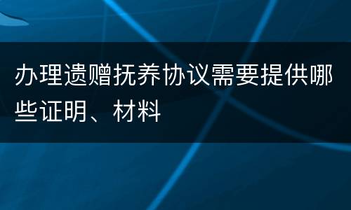 办理遗赠抚养协议需要提供哪些证明、材料
