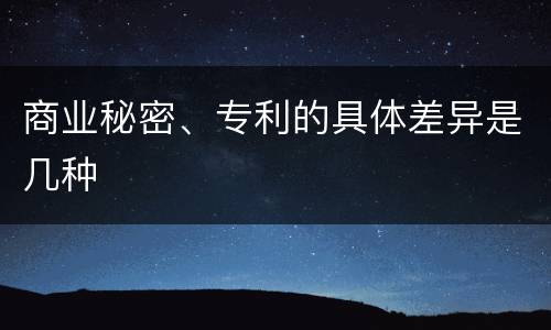 商业秘密、专利的具体差异是几种