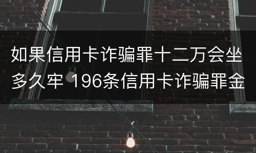 如果信用卡诈骗罪十二万会坐多久牢 196条信用卡诈骗罪金额